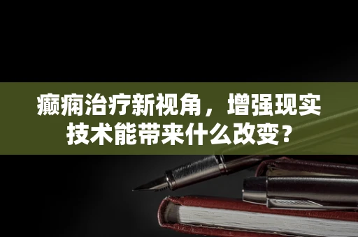 癫痫治疗新视角，增强现实技术能带来什么改变？