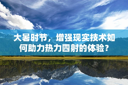 大暑时节，增强现实技术如何助力热力四射的体验？