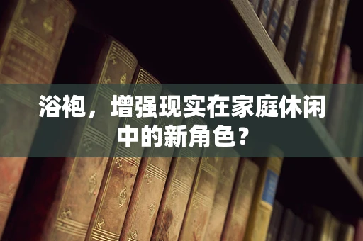 浴袍，增强现实在家庭休闲中的新角色？