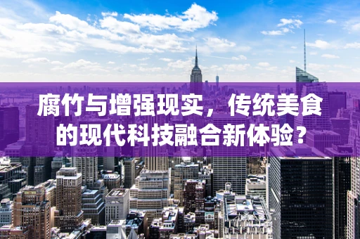 腐竹与增强现实，传统美食的现代科技融合新体验？