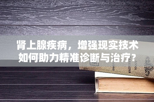 肾上腺疾病，增强现实技术如何助力精准诊断与治疗？