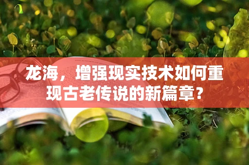 龙海，增强现实技术如何重现古老传说的新篇章？