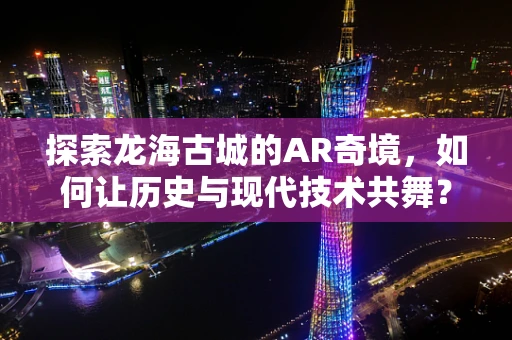 探索龙海古城的AR奇境，如何让历史与现代技术共舞？