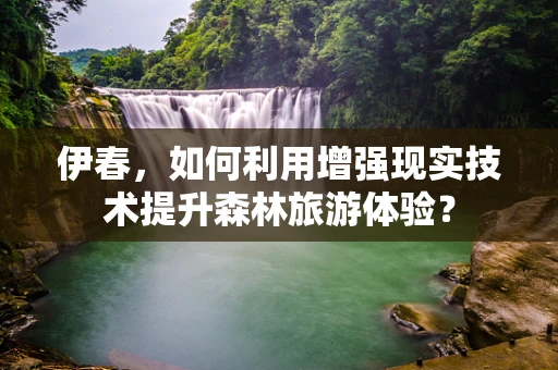 伊春，如何利用增强现实技术提升森林旅游体验？