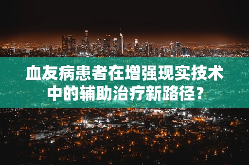 血友病患者在增强现实技术中的辅助治疗新路径？