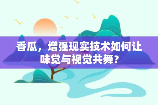 香瓜，增强现实技术如何让味觉与视觉共舞？