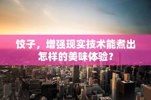 饺子，增强现实技术能煮出怎样的美味体验？