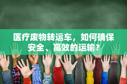 医疗废物转运车，如何确保安全、高效的运输？