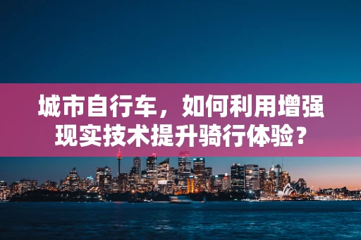 城市自行车，如何利用增强现实技术提升骑行体验？