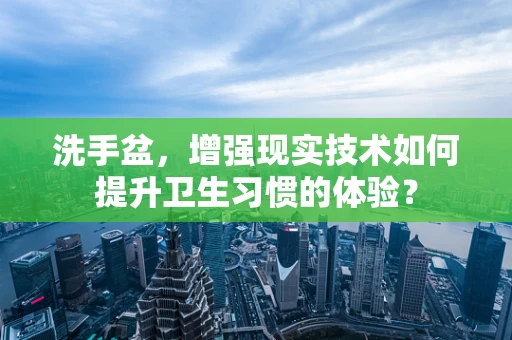 洗手盆，增强现实技术如何提升卫生习惯的体验？