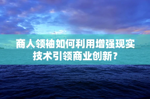 商人领袖如何利用增强现实技术引领商业创新？