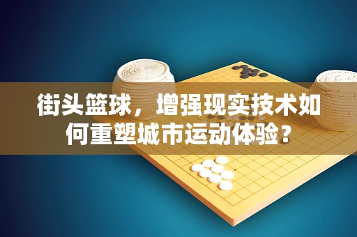 街头篮球，增强现实技术如何重塑城市运动体验？