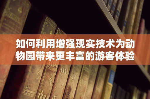 如何利用增强现实技术为动物园带来更丰富的游客体验？