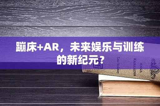 蹦床+AR，未来娱乐与训练的新纪元？