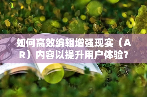 如何高效编辑增强现实（AR）内容以提升用户体验？