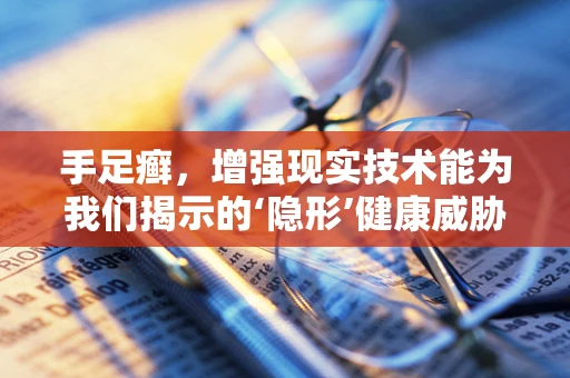 手足癣，增强现实技术能为我们揭示的‘隐形’健康威胁？