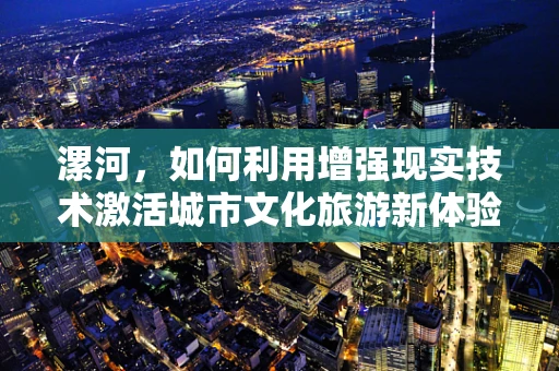 漯河，如何利用增强现实技术激活城市文化旅游新体验？