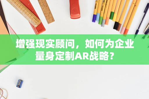 增强现实顾问，如何为企业量身定制AR战略？