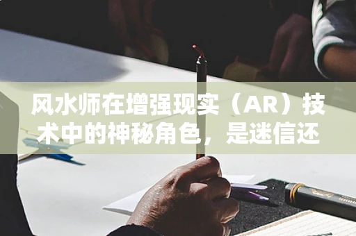 风水师在增强现实（AR）技术中的神秘角色，是迷信还是创新？