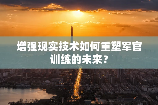 增强现实技术如何重塑军官训练的未来？