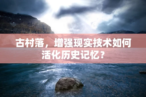 古村落，增强现实技术如何活化历史记忆？