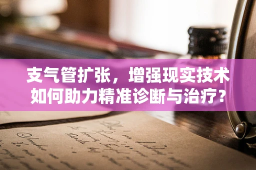 支气管扩张，增强现实技术如何助力精准诊断与治疗？