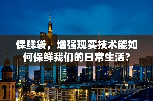 保鲜袋，增强现实技术能如何保鲜我们的日常生活？