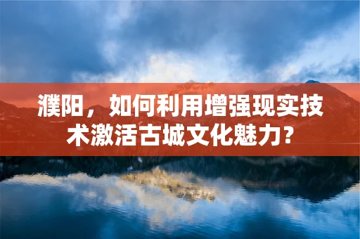 濮阳，如何利用增强现实技术激活古城文化魅力？