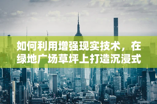 如何利用增强现实技术，在绿地广场草坪上打造沉浸式互动体验？