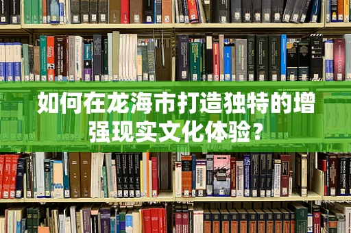 如何在龙海市打造独特的增强现实文化体验？