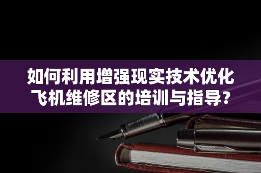 如何利用增强现实技术优化飞机维修区的培训与指导？