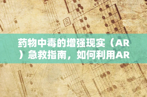 药物中毒的增强现实（AR）急救指南，如何利用AR技术快速识别与应对？