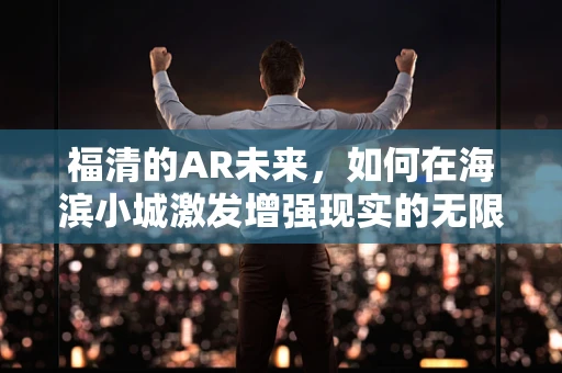 福清的AR未来，如何在海滨小城激发增强现实的无限可能？