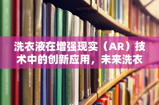 洗衣液在增强现实（AR）技术中的创新应用，未来洗衣的新视角？