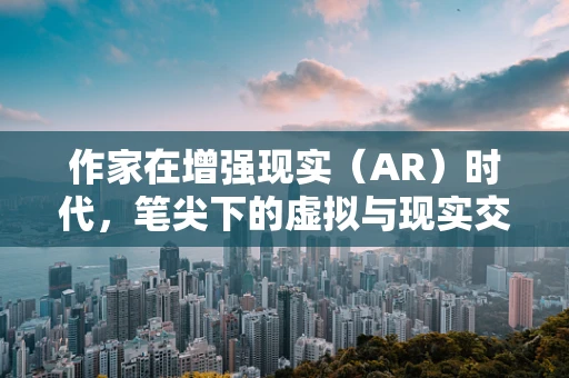 作家在增强现实（AR）时代，笔尖下的虚拟与现实交织？