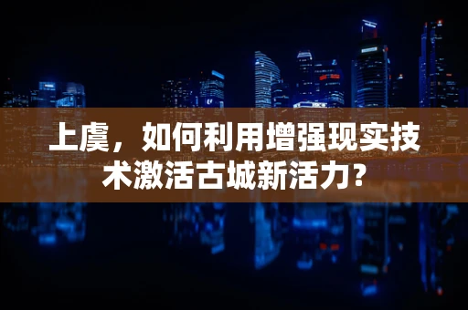 上虞，如何利用增强现实技术激活古城新活力？