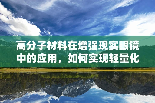 高分子材料在增强现实眼镜中的应用，如何实现轻量化与耐用性的完美结合？