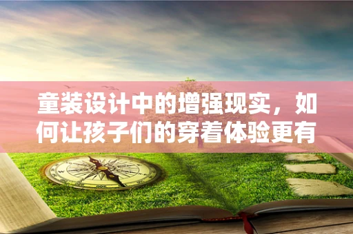 童装设计中的增强现实，如何让孩子们的穿着体验更有趣？