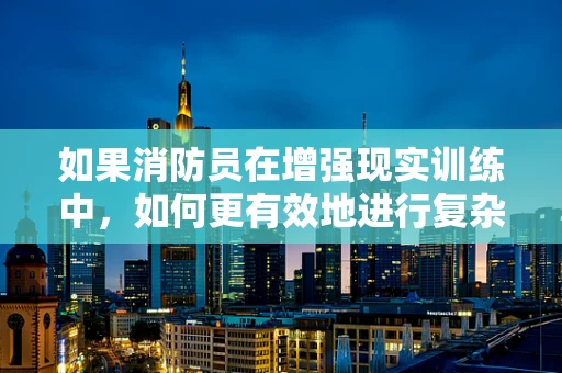 如果消防员在增强现实训练中，如何更有效地进行复杂环境下的决策训练？