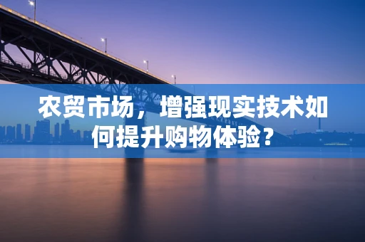 农贸市场，增强现实技术如何提升购物体验？