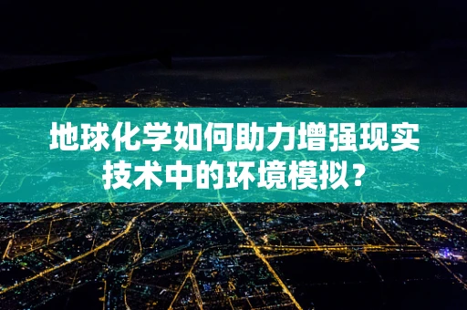 地球化学如何助力增强现实技术中的环境模拟？