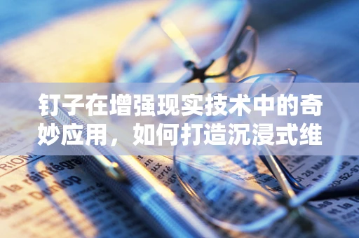 钉子在增强现实技术中的奇妙应用，如何打造沉浸式维修指南？