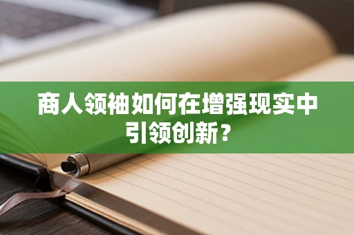 商人领袖如何在增强现实中引领创新？