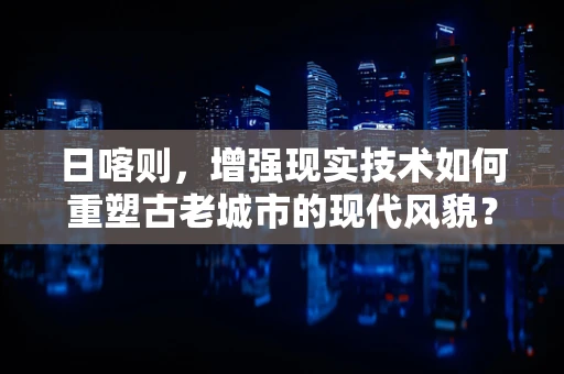 日喀则，增强现实技术如何重塑古老城市的现代风貌？