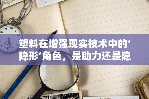 塑料在增强现实技术中的‘隐形’角色，是助力还是隐忧？