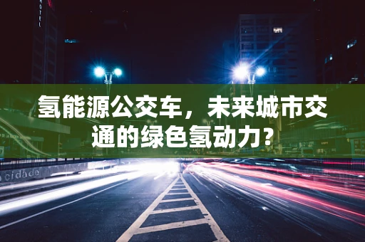 氢能源公交车，未来城市交通的绿色氢动力？