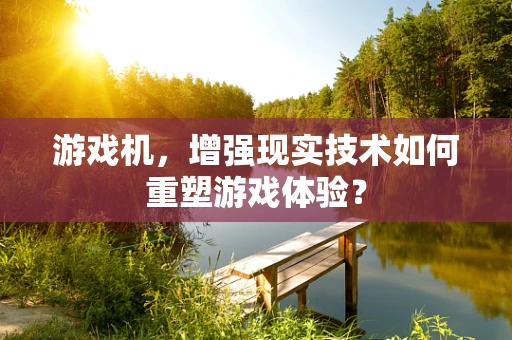 游戏机，增强现实技术如何重塑游戏体验？