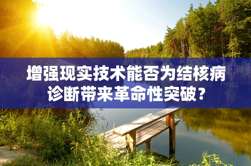 增强现实技术能否为结核病诊断带来革命性突破？