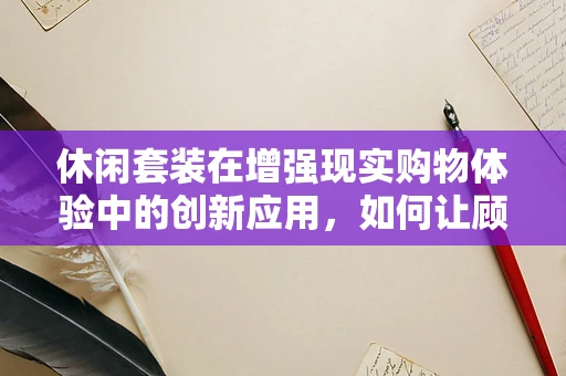 休闲套装在增强现实购物体验中的创新应用，如何让顾客身临其境地试穿？