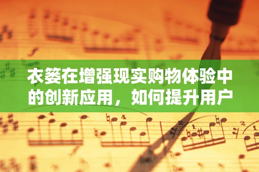 衣篓在增强现实购物体验中的创新应用，如何提升用户的试衣乐趣？